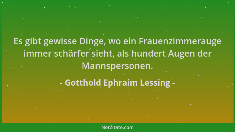 Gotthold Ephraim Lessing - Es gibt gewisse Dinge, wo ein Frauenzimmerauge immer schärfer sieht, als hundert Augen der Manns...