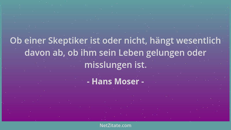 Hans Moser - Ob einer Skeptiker ist oder nicht, hängt wesentlich davon ab, ob ihm sein Leben gelungen oder misslungen ist....