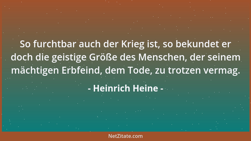 Heinrich Heine - So furchtbar auch der Krieg ist, so bekundet er doch die geistige Größe des Menschen, der seinem mächtigen...