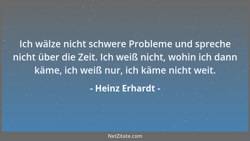 Heinz Erhardt - Ich wälze nicht schwere Probleme und spreche nicht über die Zeit. Ich weiß nicht, wohin ich dann käme, ich...
