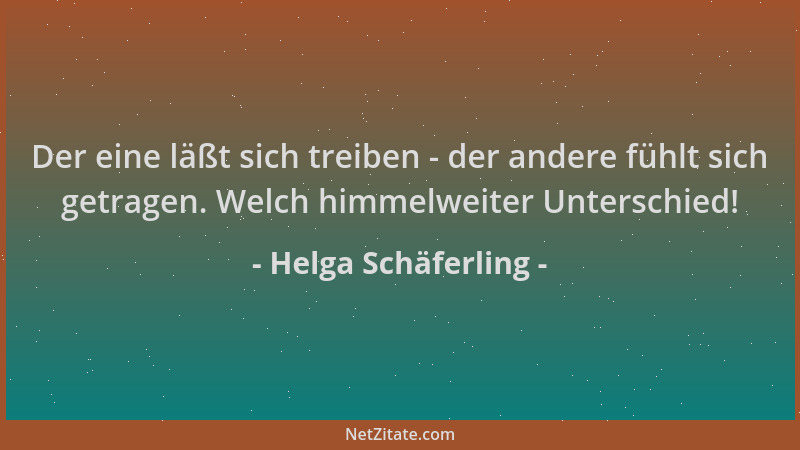 Helga Schäferling - Der eine läßt sich treiben - der andere fühlt sich getragen. Welch himmelweiter Unterschied!...