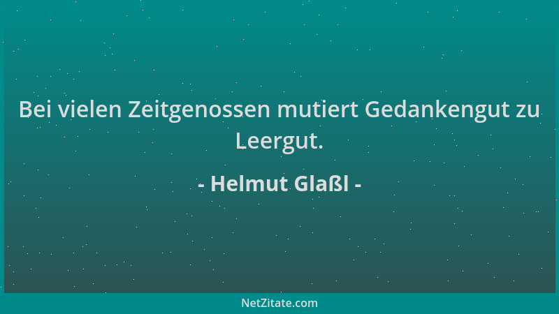 Helmut Glaßl - Bei vielen Zeitgenossen mutiert Gedankengut zu Leergut....