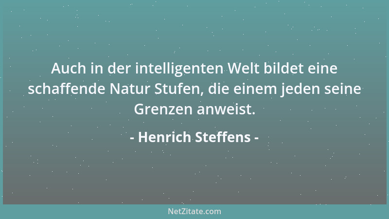 Henrich Steffens - Auch in der intelligenten Welt bildet eine schaffende Natur Stufen, die einem jeden seine Grenzen anweis...