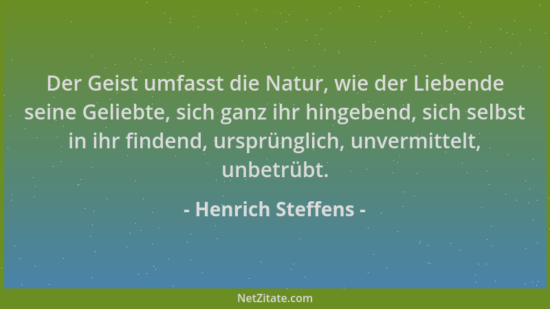 Henrich Steffens - Der Geist umfasst die Natur, wie der Liebende seine Geliebte, sich ganz ihr hingebend, sich selbst in ih...