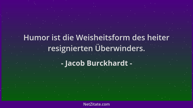Jacob Burckhardt - Humor ist die Weisheitsform des heiter resignierten Überwinders....