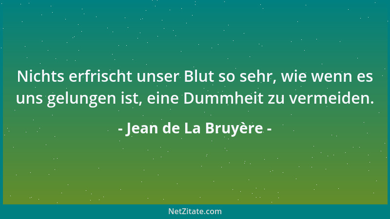 Jean de La Bruyère - Nichts erfrischt unser Blut so sehr, wie wenn es uns gelungen ist, eine Dummheit zu vermeiden....