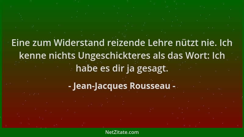 Jean-Jacques Rousseau - Eine zum Widerstand reizende Lehre nützt nie. Ich kenne nichts Ungeschickteres als das Wort: Ich ha...