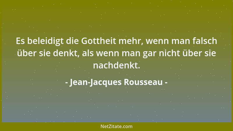 Jean-Jacques Rousseau - Es beleidigt die Gottheit mehr, wenn man falsch über sie denkt, als wenn man gar nicht über sie nac...