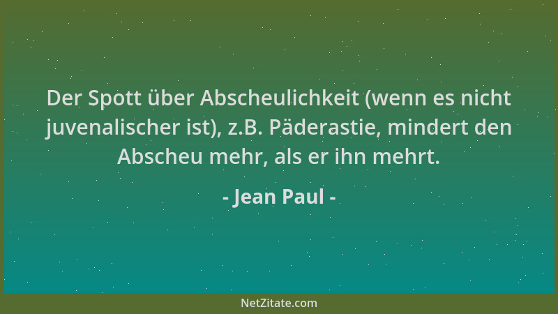 Jean Paul - Der Spott über Abscheulichkeit (wenn es nicht juvenalischer ist), z.B. Päderastie, mindert den Abscheu mehr, al...