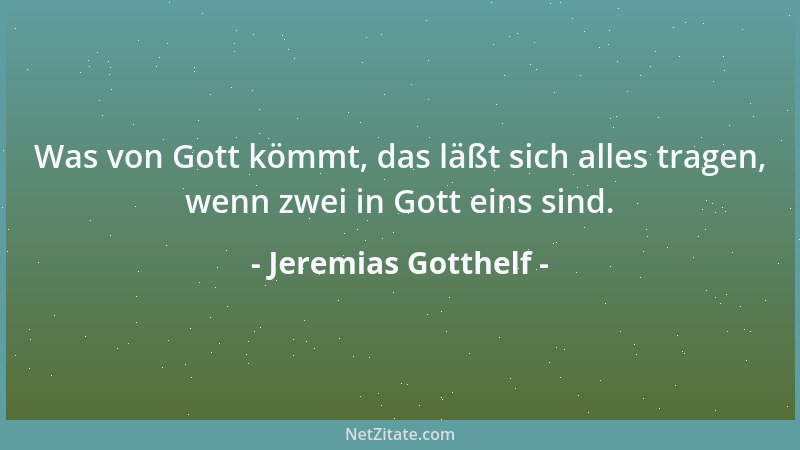 Jeremias Gotthelf - Was von Gott kömmt, das läßt sich alles tragen, wenn zwei in Gott eins sind....