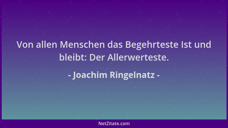 Joachim Ringelnatz - Von allen Menschen das Begehrteste Ist und bleibt: Der Allerwerteste....