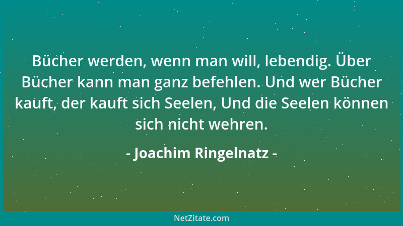 Joachim Ringelnatz - Bücher werden, wenn man will, lebendig. Über Bücher kann man ganz befehlen. Und wer Bücher kauft, der...