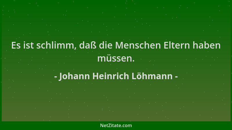 Johann Heinrich Löhmann - Es ist schlimm, daß die Menschen Eltern haben müssen....