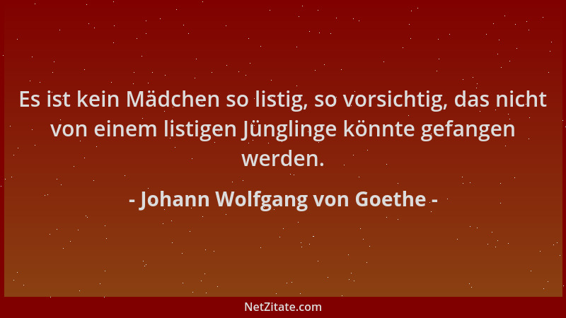 Johann Wolfgang von Goethe - Es ist kein Mädchen so listig, so vorsichtig, das nicht von einem listigen Jünglinge könnte ge...