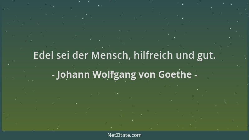 Johann Wolfgang von Goethe - Edel sei der Mensch, hilfreich und gut....