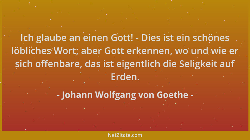 Johann Wolfgang von Goethe - Ich glaube an einen Gott! - Dies ist ein schönes löbliches Wort; aber Gott erkennen, wo und wi...