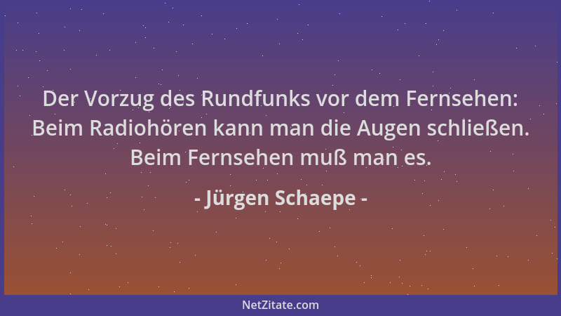 Jürgen Schaepe - Der Vorzug des Rundfunks vor dem Fernsehen: Beim Radiohören kann man die Augen schließen. Beim Fernsehen m...