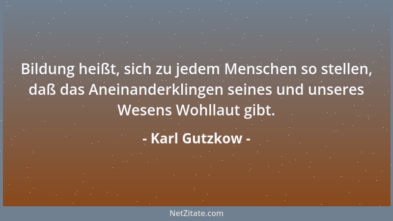 Karl Gutzkow - Bildung heißt, sich zu jedem Menschen so stellen, daß das Aneinanderklingen seines und unseres Wesens Wohlla...
