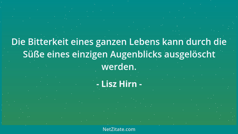 Lisz Hirn - Die Bitterkeit eines ganzen Lebens kann durch die Süße eines einzigen Augenblicks ausgelöscht werden....