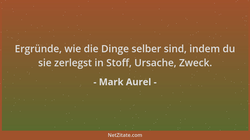 Mark Aurel - Ergründe, wie die Dinge selber sind, indem du sie zerlegst in Stoff, Ursache, Zweck....