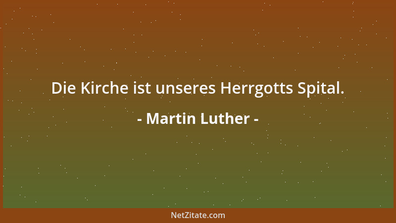 Martin Luther - Die Kirche ist unseres Herrgotts Spital....