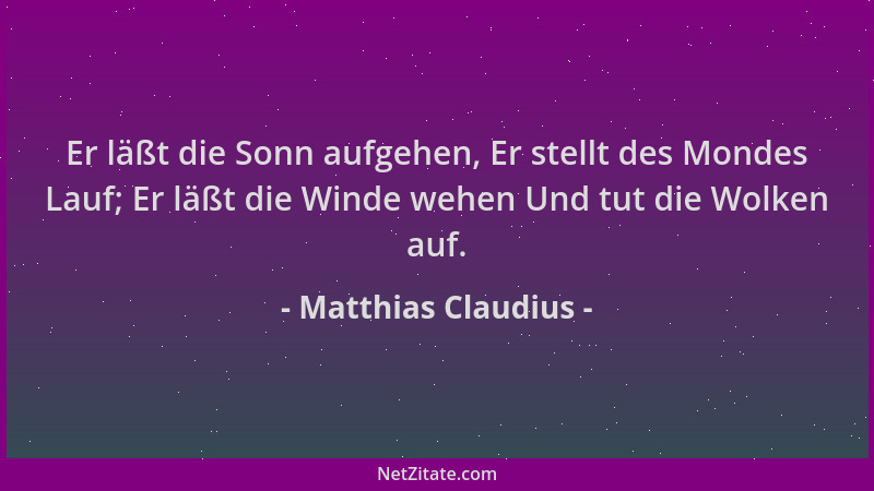 Matthias Claudius - Er läßt die Sonn aufgehen, Er stellt des Mondes Lauf; Er läßt die Winde wehen Und tut die Wolken auf....