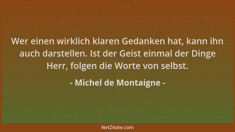 Michel de Montaigne - Wer einen wirklich klaren Gedanken hat, kann ihn auch darstellen. Ist der Geist einmal der Dinge Herr...