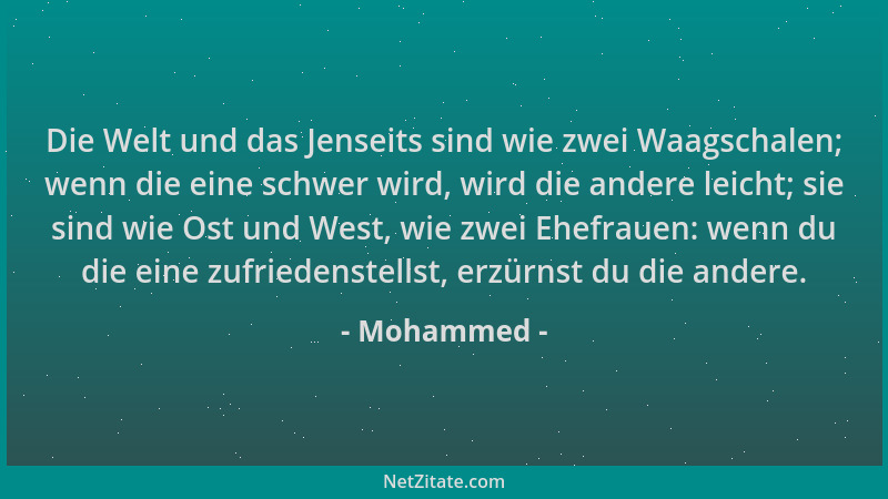 Mohammed - Die Welt und das Jenseits sind wie zwei Waagschalen; wenn die eine schwer wird, wird die andere leicht; sie sind...