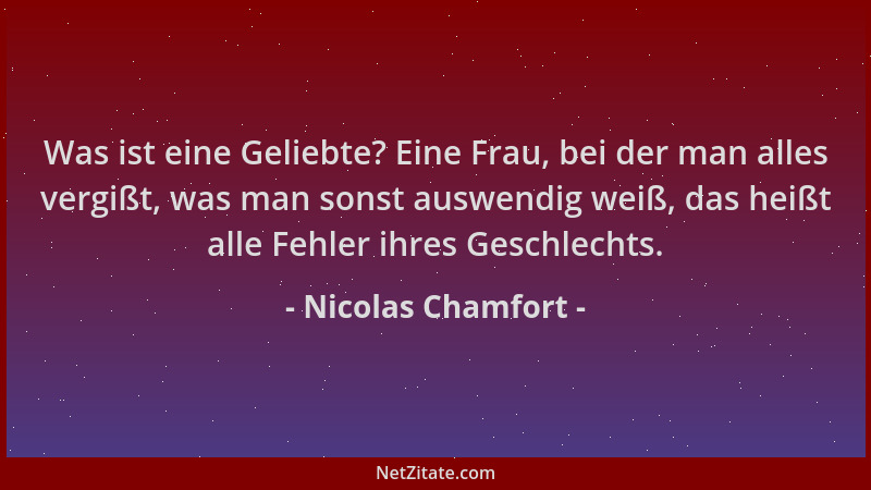 Nicolas Chamfort - Was ist eine Geliebte? Eine Frau, bei der man alles vergißt, was man sonst auswendig weiß, das heißt all...
