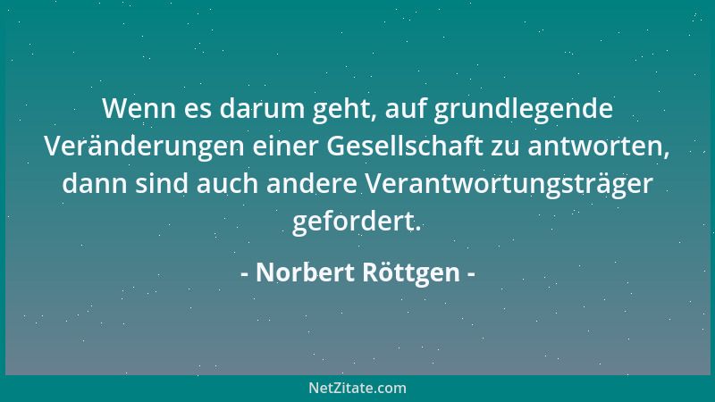 Norbert Röttgen - Wenn es darum geht, auf grundlegende Veränderungen einer Gesellschaft zu antworten, dann sind auch andere...