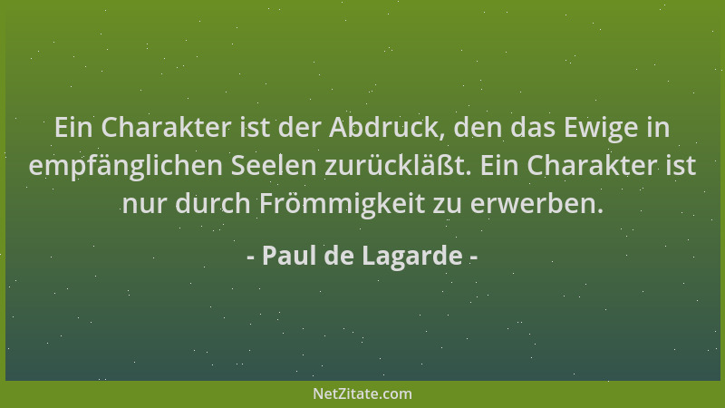 Paul de Lagarde - Ein Charakter ist der Abdruck, den das Ewige in empfänglichen Seelen zurückläßt. Ein Charakter ist nur du...