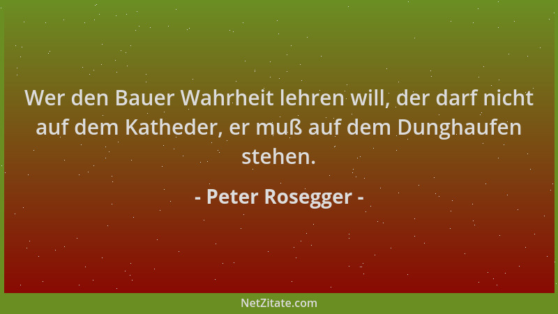 Peter Rosegger - Wer den Bauer Wahrheit lehren will, der darf nicht auf dem Katheder, er muß auf dem Dunghaufen stehen....