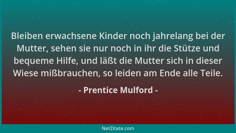 Prentice Mulford - Bleiben erwachsene Kinder noch jahrelang bei der Mutter, sehen sie nur noch in ihr die Stütze und bequem...