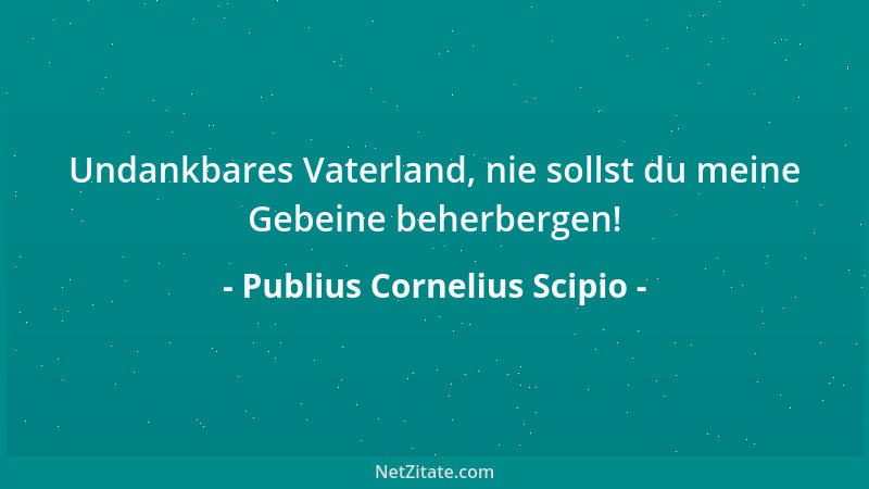 Publius Cornelius Scipio - Undankbares Vaterland, nie sollst du meine Gebeine beherbergen!...