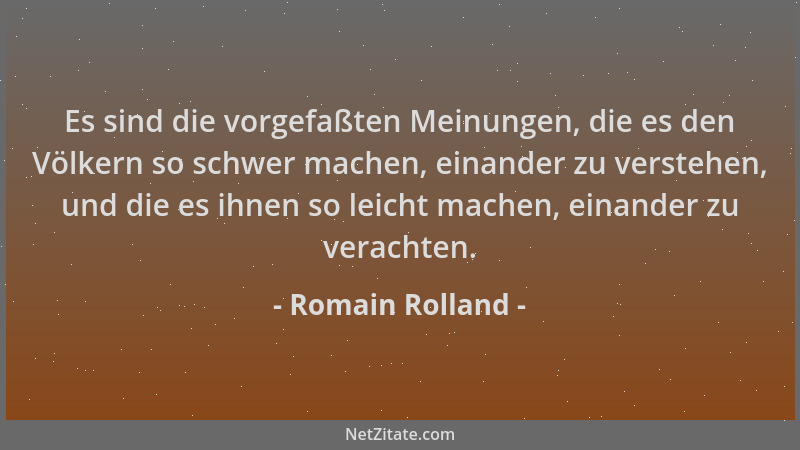 Romain Rolland - Es sind die vorgefaßten Meinungen, die es den Völkern so schwer machen, einander zu verstehen, und die es...