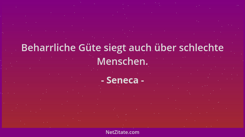 Seneca - Beharrliche Güte siegt auch über schlechte Menschen....