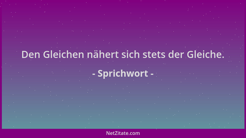 Sprichwort - Den Gleichen nähert sich stets der Gleiche....
