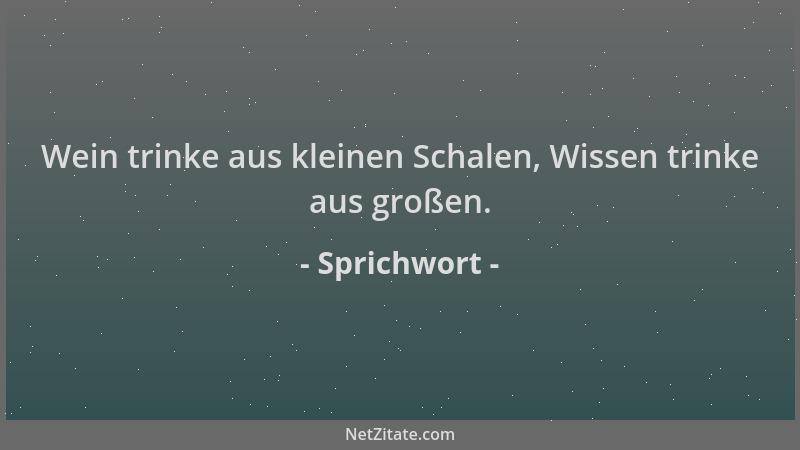 Sprichwort - Wein trinke aus kleinen Schalen, Wissen trinke aus großen....