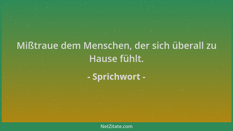 Sprichwort - Mißtraue dem Menschen, der sich überall zu Hause fühlt....