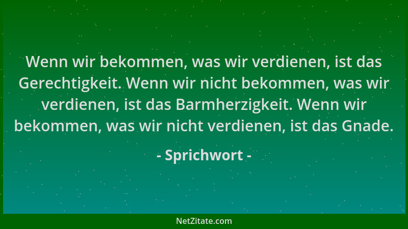 Sprichwort - Wenn wir bekommen, was wir verdienen, ist das Gerechtigkeit. Wenn wir nicht bekommen, was wir verdienen, ist d...