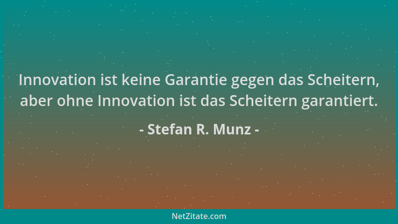Stefan R. Munz - Innovation ist keine Garantie gegen das Scheitern, aber ohne Innovation ist das Scheitern garantiert....