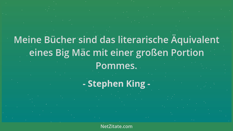 Stephen King - Meine Bücher sind das literarische Äquivalent eines Big Mäc mit einer großen Portion Pommes....