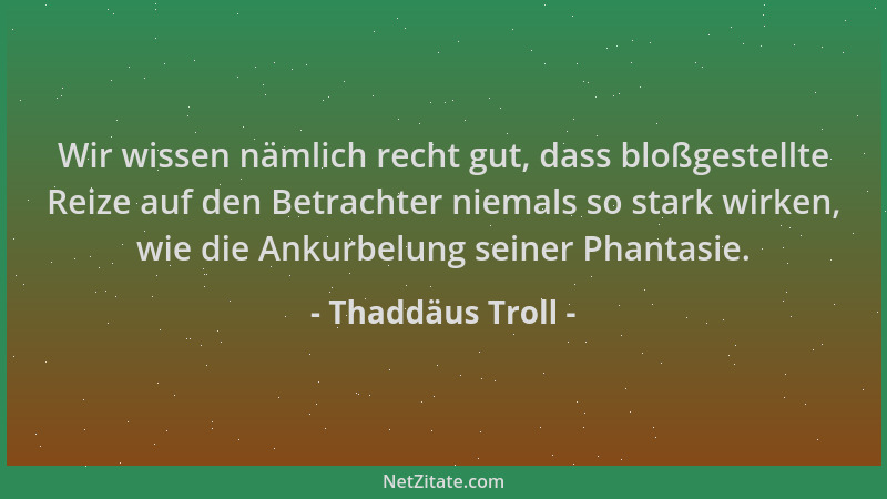 Thaddäus Troll - Wir wissen nämlich recht gut, dass bloßgestellte Reize auf den Betrachter niemals so stark wirken, wie die...
