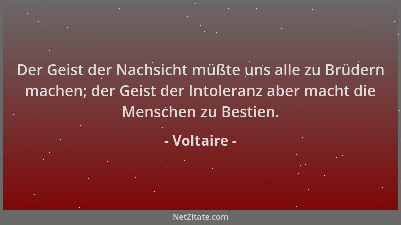 Voltaire - Der Geist der Nachsicht müßte uns alle zu Brüdern machen; der Geist der Intoleranz aber macht die Menschen zu Be...