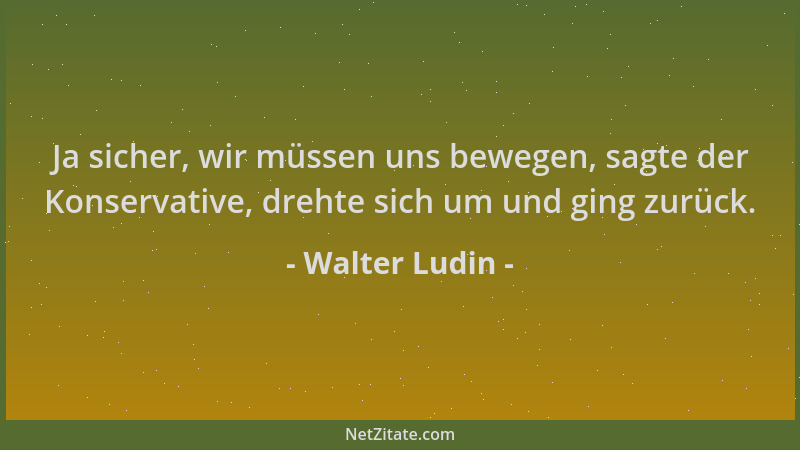 Walter Ludin - Ja sicher, wir müssen uns bewegen, sagte der Konservative, drehte sich um und ging zurück....