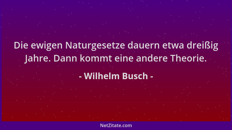 Wilhelm Busch - Die ewigen Naturgesetze dauern etwa dreißig Jahre. Dann kommt eine andere Theorie....
