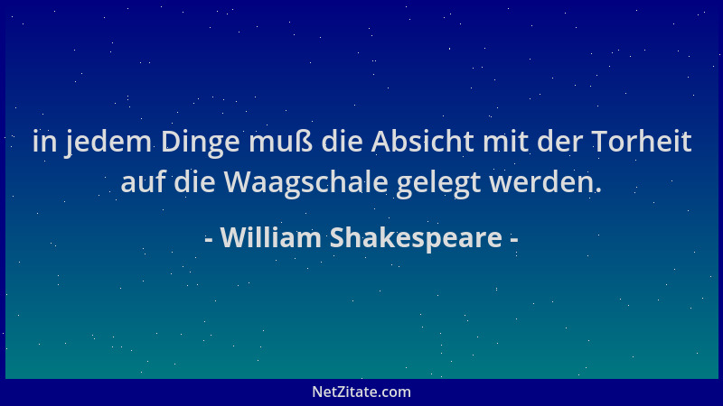 William Shakespeare - in jedem Dinge muß die Absicht mit der Torheit auf die Waagschale gelegt werden....