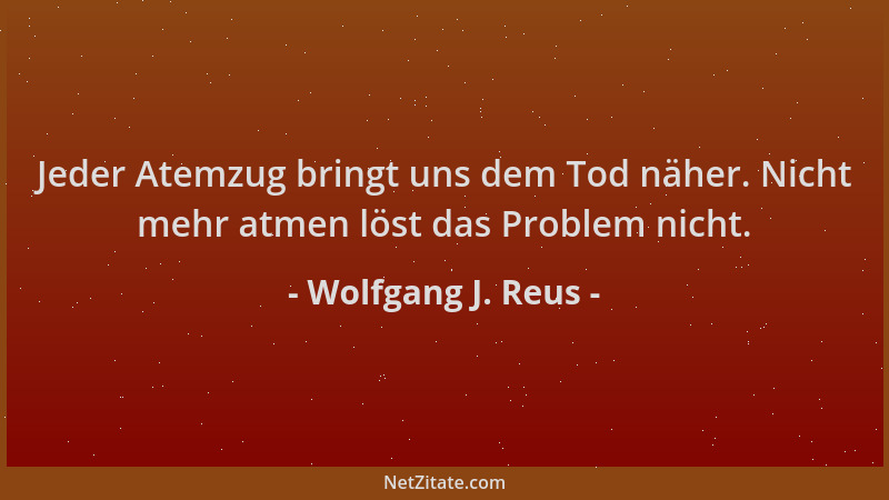 Wolfgang J. Reus - Jeder Atemzug bringt uns dem Tod näher. Nicht mehr atmen löst das Problem nicht....
