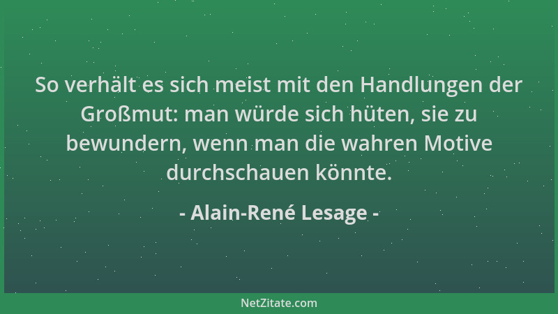 Alain-René Lesage - So verhält es sich meist mit den Handlungen der Großmut: man würde sich hüten, sie zu bewundern, wenn m...