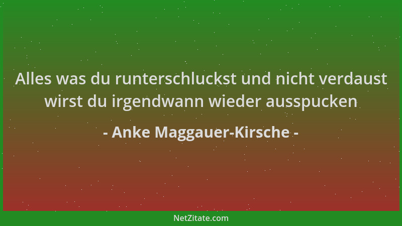 Anke Maggauer-Kirsche - Alles was du runterschluckst und nicht verdaust wirst du irgendwann wieder ausspucken...